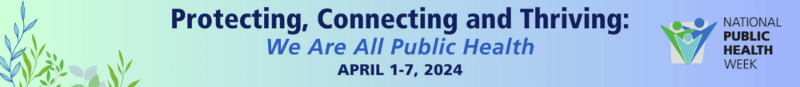 Promotional banner for National Public Health Week. Protecting, Connecting and Thriving. April 1-7, 2024.